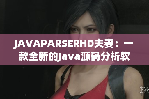 JAVAPARSERHD夫妻：一款全新的Java源码分析软件