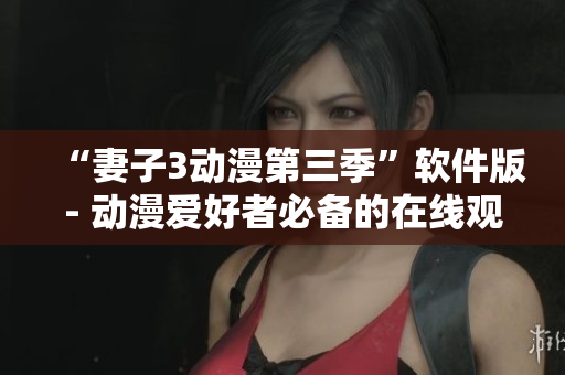 “妻子3动漫第三季”软件版- 动漫爱好者必备的在线观看工具