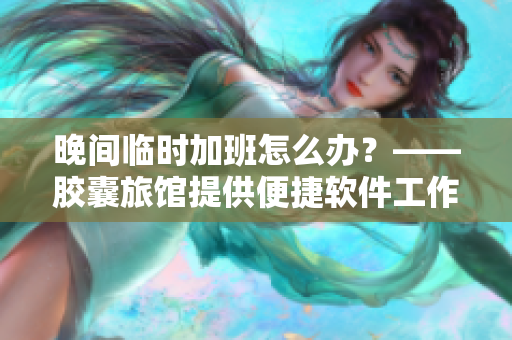 晚间临时加班怎么办？——胶囊旅馆提供便捷软件工作空间