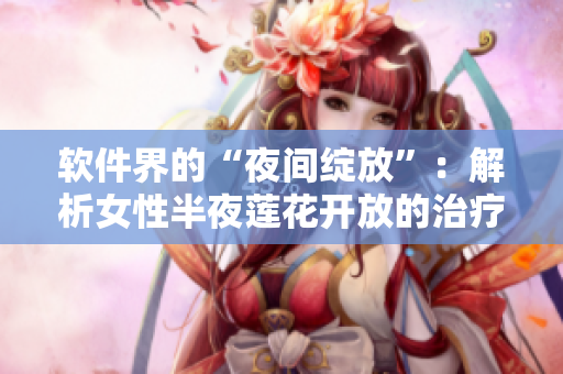 软件界的“夜间绽放”：解析女性半夜莲花开放的治疗软件