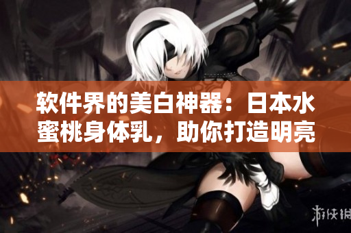 软件界的美白神器：日本水蜜桃身体乳，助你打造明亮肌肤