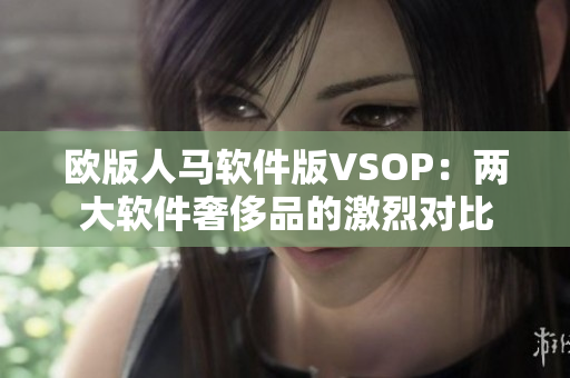 欧版人马软件版VSOP：两大软件奢侈品的激烈对比