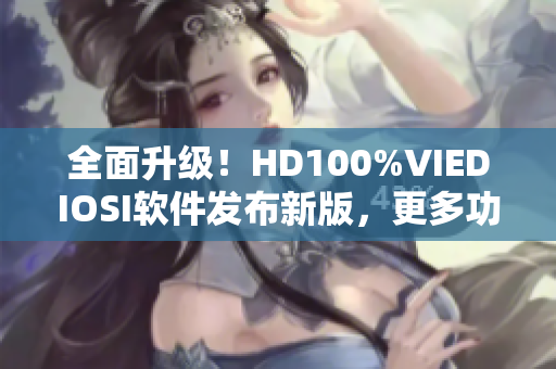 全面升级！HD100%VIEDIOSI软件发布新版，更多功能等你来体验