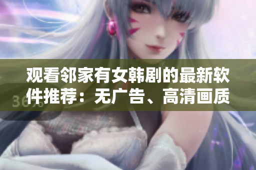 观看邻家有女韩剧的最新软件推荐：无广告、高清画质的免费在线播放平台