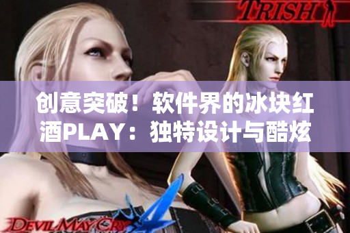 创意突破！软件界的冰块红酒PLAY：独特设计与酷炫体验