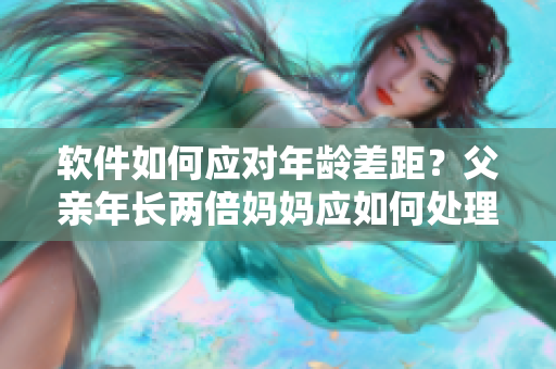 软件如何应对年龄差距？父亲年长两倍妈妈应如何处理？