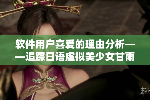软件用户喜爱的理由分析——追踪日语虚拟美少女甘雨ちゃん的流行元素