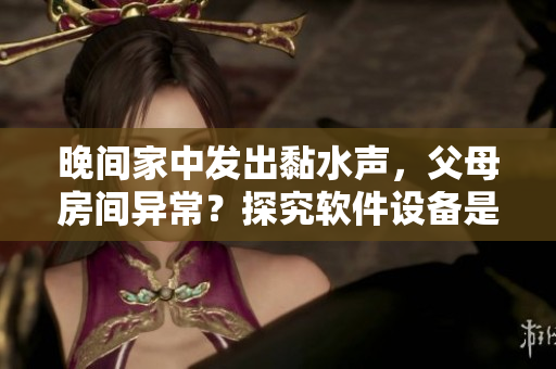 晚间家中发出黏水声，父母房间异常？探究软件设备是否涉及。
