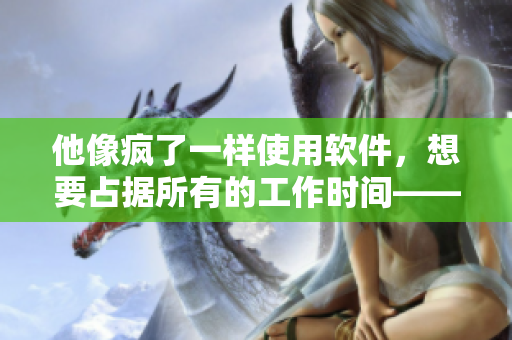 他像疯了一样使用软件，想要占据所有的工作时间——软件爱好者的恋爱故事
