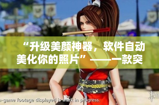 “升级美颜神器，软件自动美化你的照片”——一款突破创新的美图软件