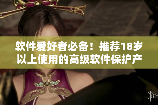 软件爱好者必备！推荐18岁以上使用的高级软件保护产品