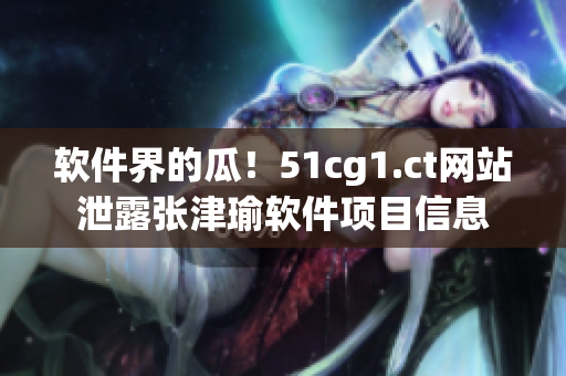 软件界的瓜！51cg1.ct网站泄露张津瑜软件项目信息