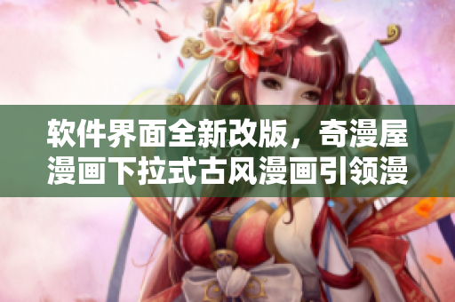 软件界面全新改版，奇漫屋漫画下拉式古风漫画引领漫画软件新风潮