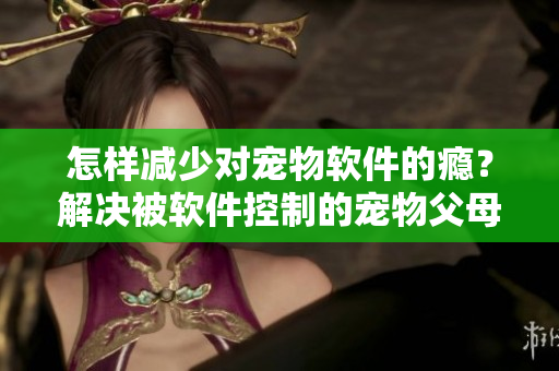 怎样减少对宠物软件的瘾？解决被软件控制的宠物父母们的困扰