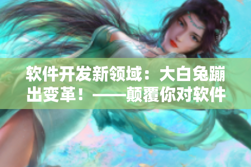 软件开发新领域：大白兔蹦出变革！——颠覆你对软件开发的想象！
