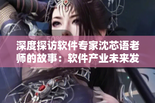 深度探访软件专家沈芯语老师的故事：软件产业未来发展与技术趋势