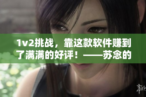1v2挑战，靠这款软件赚到了满满的好评！——苏念的分享