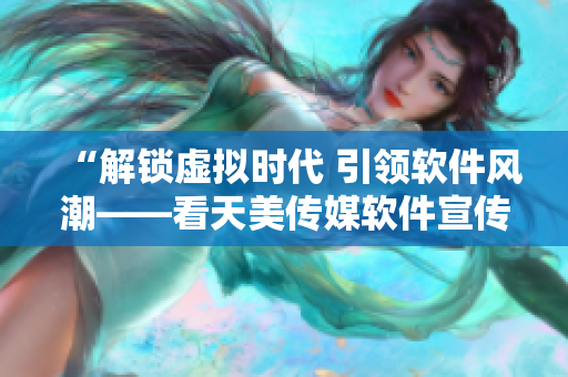 “解锁虚拟时代 引领软件风潮——看天美传媒软件宣传片”