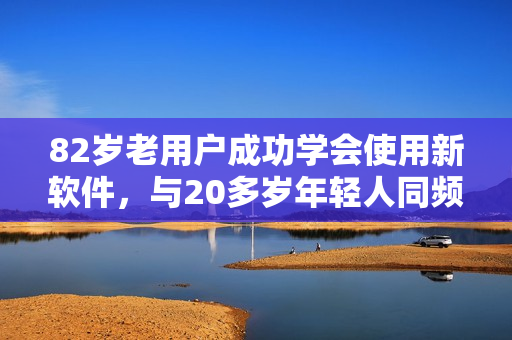 82岁老用户成功学会使用新软件，与20多岁年轻人同频共振！
