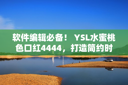 软件编辑必备！ YSL水蜜桃色口红4444，打造简约时尚风