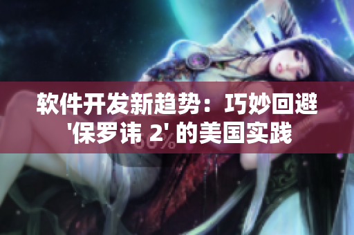 软件开发新趋势：巧妙回避 '保罗讳 2' 的美国实践