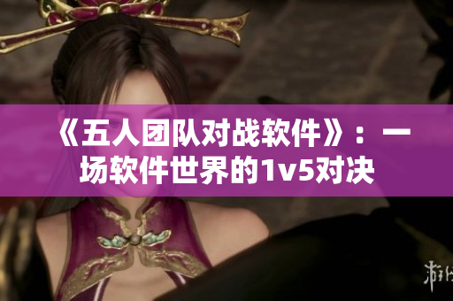 《五人团队对战软件》：一场软件世界的1v5对决
