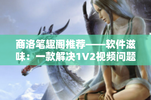 商洛笔趣阁推荐——软件滋味：一款解决1V2视频问题的实用软件