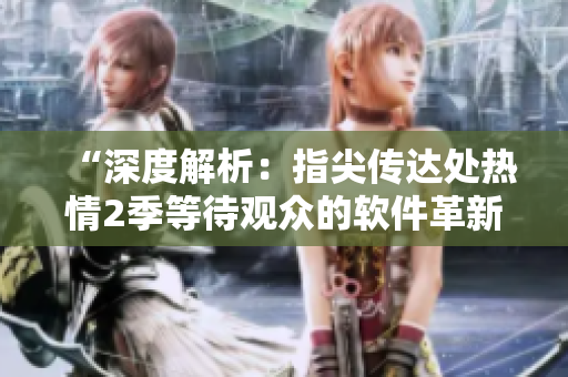 “深度解析：指尖传达处热情2季等待观众的软件革新”