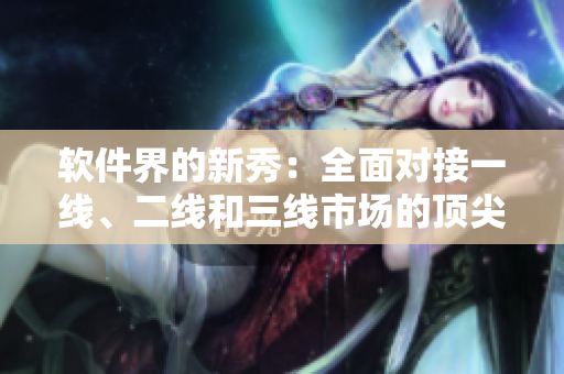软件界的新秀：全面对接一线、二线和三线市场的顶尖无线产品