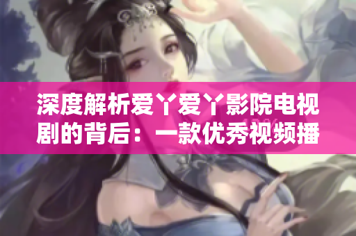 深度解析爱丫爱丫影院电视剧的背后：一款优秀视频播放软件的成功之路