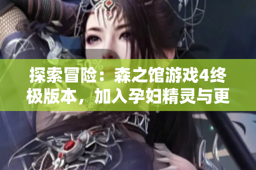 探索冒险：森之馆游戏4终极版本，加入孕妇精灵与更多新功能