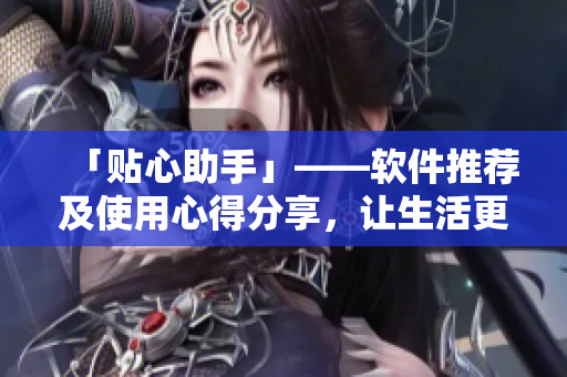 「贴心助手」——软件推荐及使用心得分享，让生活更便捷