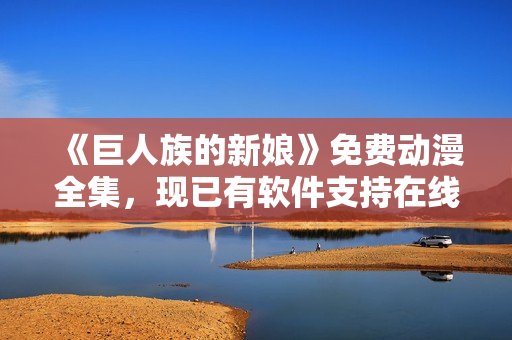《巨人族的新娘》免费动漫全集，现已有软件支持在线观看，快来体验吧！