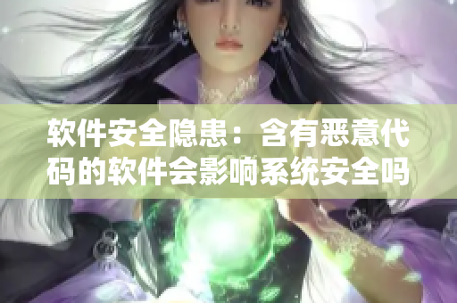 软件安全隐患：含有恶意代码的软件会影响系统安全吗？