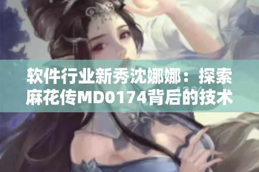软件行业新秀沈娜娜：探索麻花传MD0174背后的技术奥秘