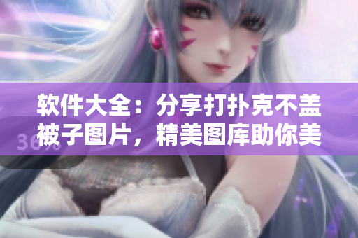 软件大全：分享打扑克不盖被子图片，精美图库助你美美留影