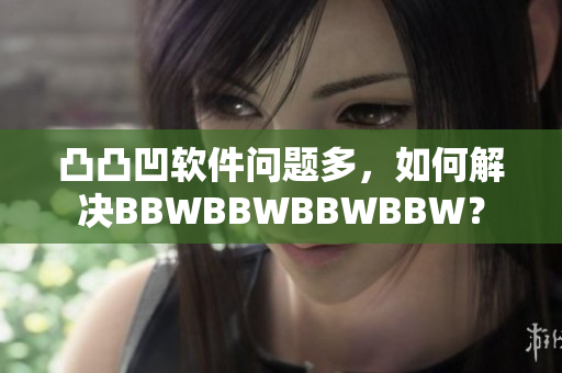 凸凸凹软件问题多，如何解决BBWBBWBBWBBW？