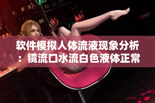 软件模拟人体流液现象分析：镜流口水流白色液体正常吗