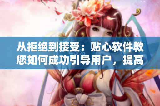 从拒绝到接受：贴心软件教您如何成功引导用户，提高转化率