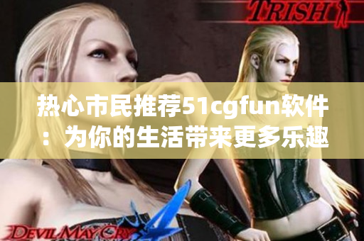 热心市民推荐51cgfun软件：为你的生活带来更多乐趣