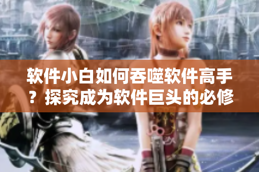 软件小白如何吞噬软件高手？探究成为软件巨头的必修技能