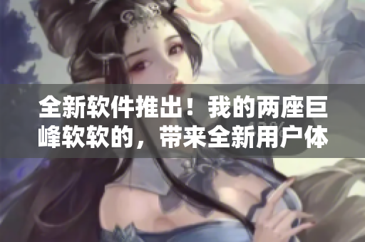 全新软件推出！我的两座巨峰软软的，带来全新用户体验！