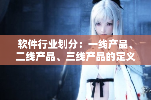 软件行业划分：一线产品、二线产品、三线产品的定义及优缺点分析
