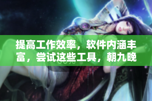 提高工作效率，软件内涵丰富，尝试这些工具，朝九晚五不再疲惫