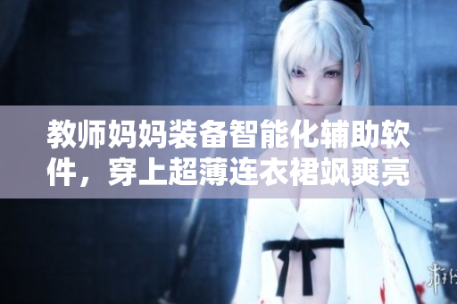 教师妈妈装备智能化辅助软件，穿上超薄连衣裙飒爽亮相