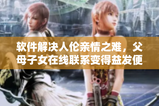 软件解决人伦亲情之难，父母子女在线联系变得益发便捷