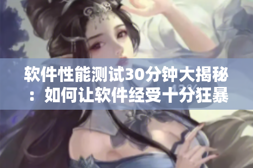软件性能测试30分钟大揭秘：如何让软件经受十分狂暴的用户使用？
