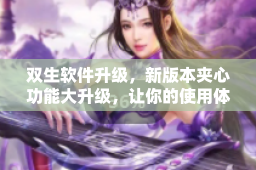 双生软件升级，新版本夹心功能大升级，让你的使用体验更轻松！