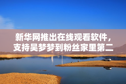 新华网推出在线观看软件，支持吴梦梦到粉丝家里第二季1080P高清播放。