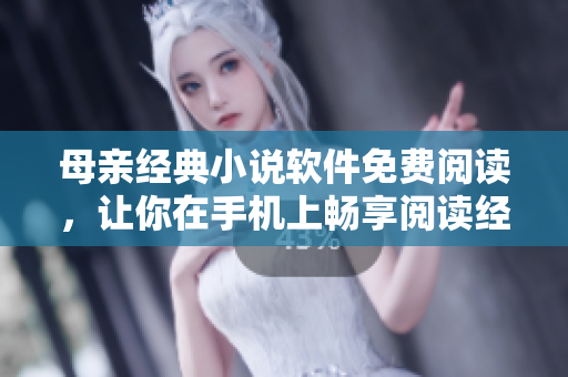 母亲经典小说软件免费阅读，让你在手机上畅享阅读经典文学的乐趣！